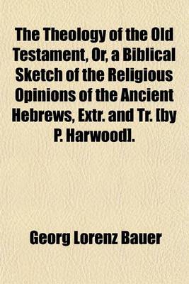 Book cover for The Theology of the Old Testament, Or, a Biblical Sketch of the Religious Opinions of the Ancient Hebrews, Extr. and Tr. [By P. Harwood].