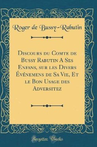 Cover of Discours Du Comte de Bussy Rabutin a Ses Enfans, Sur Les Divers Evenemens de Sa Vie, Et Le Bon Usage Des Adversitez (Classic Reprint)