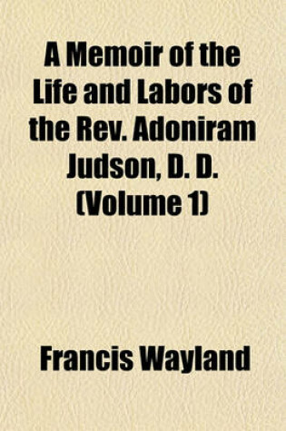 Cover of A Memoir of the Life and Labors of the REV. Adoniram Judson, D. D. (Volume 1)