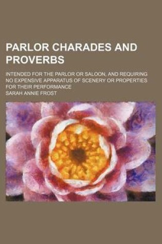 Cover of Parlor Charades and Proverbs; Intended for the Parlor or Saloon, and Requiring No Expensive Apparatus of Scenery or Properties for Their Performance