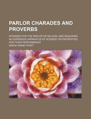 Book cover for Parlor Charades and Proverbs; Intended for the Parlor or Saloon, and Requiring No Expensive Apparatus of Scenery or Properties for Their Performance