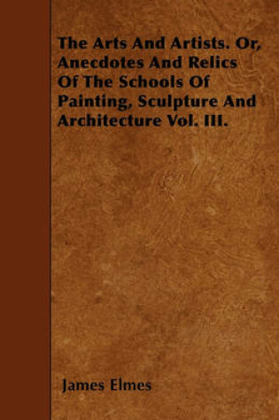 Cover of The Arts And Artists. Or, Anecdotes And Relics Of The Schools Of Painting, Sculpture And Architecture Vol. III.