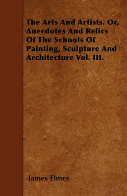 Book cover for The Arts And Artists. Or, Anecdotes And Relics Of The Schools Of Painting, Sculpture And Architecture Vol. III.