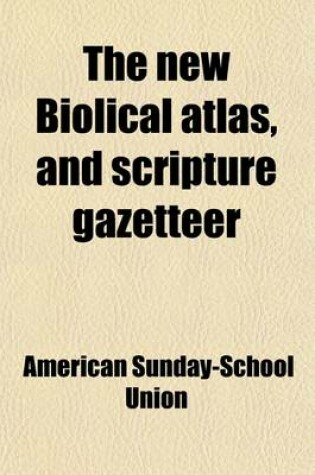 Cover of The New Biolical Atlas, and Scripture Gazetteer; With Descriptive Notices of the Tabernacle and the Temple