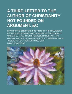 Book cover for A Third Letter to the Author of Christianity Not Founded on Argument,   In Which the Scripture-Doctrine of the Influences of the Blessed Spirit on the Minds of Christians Is Vindicated from the Misrepresentations of That Author, and