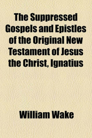 Cover of The Suppressed Gospels and Epistles of the Original New Testament of Jesus the Christ, Ignatius