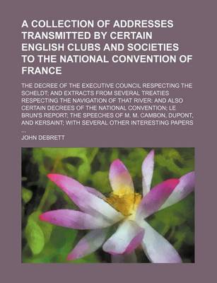 Book cover for A Collection of Addresses Transmitted by Certain English Clubs and Societies to the National Convention of France; The Decree of the Executive Council Respecting the Scheldt and Extracts from Several Treaties Respecting the Navigation of That River and Al