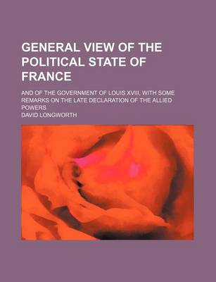 Book cover for General View of the Political State of France; And of the Government of Louis XVIII, with Some Remarks on the Late Declaration of the Allied Powers