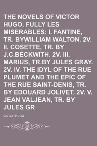 Cover of The Novels of Victor Hugo, Fully Translated (Volume 18); Les Miserables I. Fantine, Tr. Bywilliam Walton. 2v. II. Cosette, Tr. by J.C.Beckwith. 2v. III. Marius, Tr.by Jules Gray. 2v. IV. the Idyl of the Rue Plumet and the Epic of the Rue Saint-Denis, Tr.