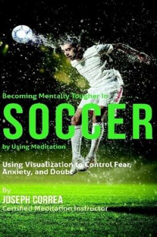 Cover of Becoming Mentally Tougher In Soccer By Using Meditation: Using Visualization to Control Fear, Anxiety, and Doubt