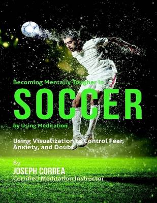 Book cover for Becoming Mentally Tougher In Soccer By Using Meditation: Using Visualization to Control Fear, Anxiety, and Doubt