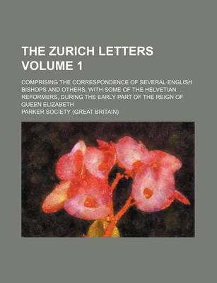 Book cover for The Zurich Letters; Comprising the Correspondence of Several English Bishops and Others, with Some of the Helvetian Reformers, During the Early Part of the Reign of Queen Elizabeth Volume 1