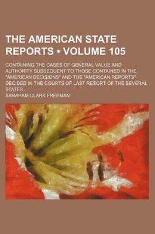 Cover of The American State Reports (Volume 105); Containing the Cases of General Value and Authority Subsequent to Those Contained in the American Decisions