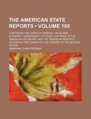 Book cover for The American State Reports (Volume 105); Containing the Cases of General Value and Authority Subsequent to Those Contained in the American Decisions