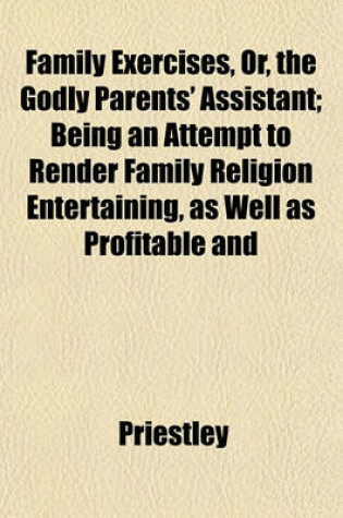 Cover of Family Exercises, Or, the Godly Parents' Assistant; Being an Attempt to Render Family Religion Entertaining, as Well as Profitable and