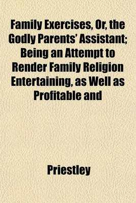 Book cover for Family Exercises, Or, the Godly Parents' Assistant; Being an Attempt to Render Family Religion Entertaining, as Well as Profitable and