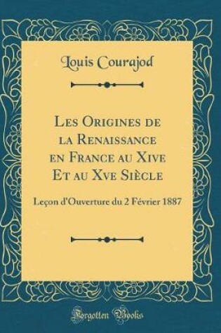 Cover of Les Origines de la Renaissance en France au Xive Et au Xve Siècle: Leçon d'Ouverture du 2 Février 1887 (Classic Reprint)