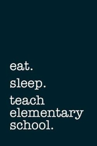 Cover of eat. sleep. teach elementary school. - Lined Notebook