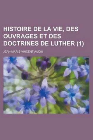 Cover of Histoire de La Vie, Des Ouvrages Et Des Doctrines de Luther (1 )