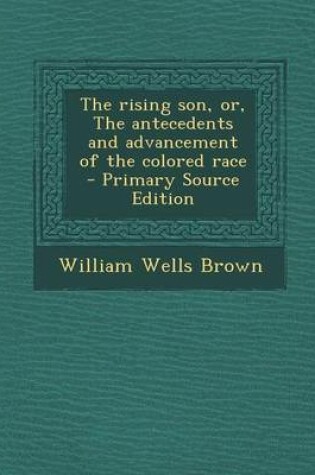 Cover of The Rising Son, Or, the Antecedents and Advancement of the Colored Race - Primary Source Edition