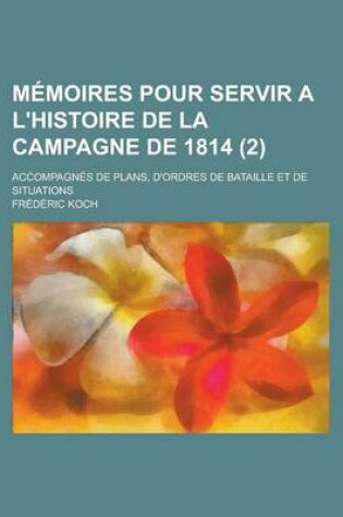 Cover of Memoires Pour Servir A L'Histoire de la Campagne de 1814; Accompagnes de Plans, D'Ordres de Bataille Et de Situations (2)