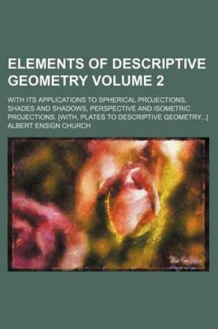 Cover of Elements of Descriptive Geometry Volume 2; With Its Applications to Spherical Projections, Shades and Shadows, Perspective and Isometric Projections. [With, Plates to Descriptive Geometry]