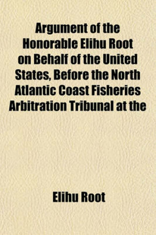 Cover of Argument of the Honorable Elihu Root on Behalf of the United States, Before the North Atlantic Coast Fisheries Arbitration Tribunal at the