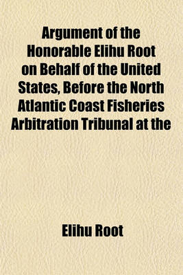 Book cover for Argument of the Honorable Elihu Root on Behalf of the United States, Before the North Atlantic Coast Fisheries Arbitration Tribunal at the