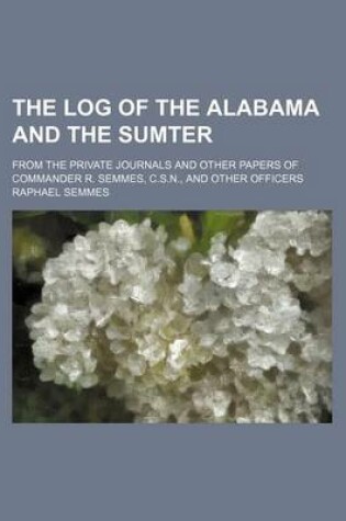 Cover of The Log of the Alabama and the Sumter; From the Private Journals and Other Papers of Commander R. Semmes, C.S.N., and Other Officers