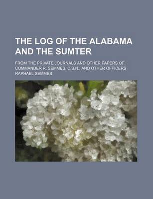 Book cover for The Log of the Alabama and the Sumter; From the Private Journals and Other Papers of Commander R. Semmes, C.S.N., and Other Officers