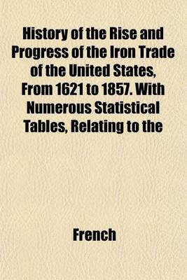 Book cover for History of the Rise and Progress of the Iron Trade of the United States, from 1621 to 1857. with Numerous Statistical Tables, Relating to the