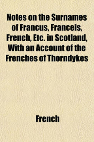 Cover of Notes on the Surnames of Francus, Franceis, French, Etc. in Scotland, with an Account of the Frenches of Thorndykes