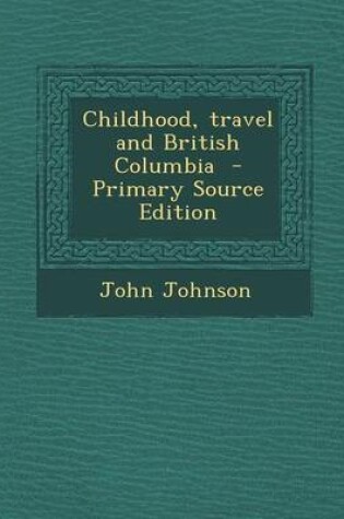 Cover of Childhood, Travel and British Columbia - Primary Source Edition