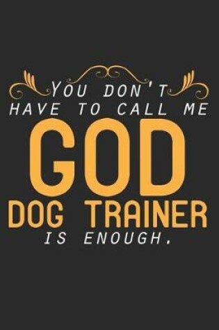 Cover of You Don't Have To Call Me God. Dog Trainer Is Enough.