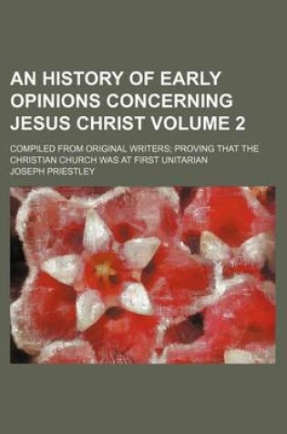 Cover of An History of Early Opinions Concerning Jesus Christ Volume 2; Compiled from Original Writers Proving That the Christian Church Was at First Unitaria