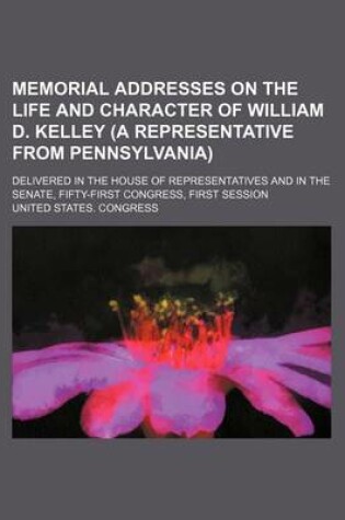 Cover of Memorial Addresses on the Life and Character of William D. Kelley (a Representative from Pennsylvania); Delivered in the House of Representatives and in the Senate, Fifty-First Congress, First Session