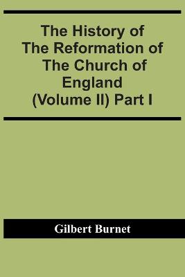 Book cover for The History Of The Reformation Of The Church Of England (Volume Ii) Part I