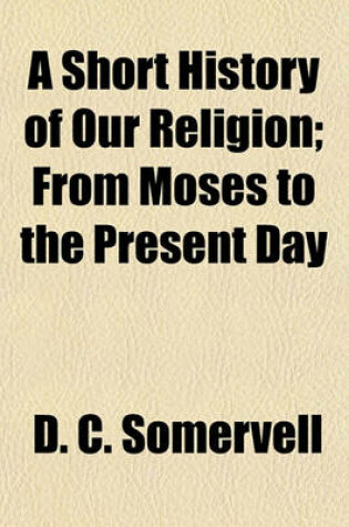 Cover of A Short History of Our Religion; From Moses to the Present Day