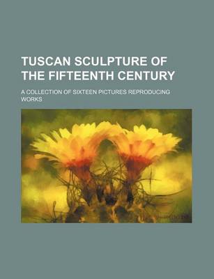 Book cover for Tuscan Sculpture of the Fifteenth Century; A Collection of Sixteen Pictures Reproducing Works