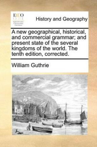Cover of A New Geographical, Historical, and Commercial Grammar; And Present State of the Several Kingdoms of the World. the Tenth Edition, Corrected.
