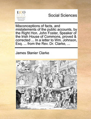 Book cover for Misconceptions of Facts, and Mistatements of the Public Accounts, by the Right Hon. John Foster, Speaker of the Irish House of Commons, Proved & Corrected ... in a Letter to Wm. Johnson, Esq. ... from the REV. Dr. Clarke, ...