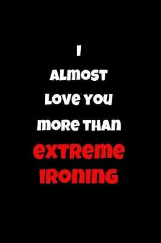 Cover of I Almost Love You More Than Extreme Ironing