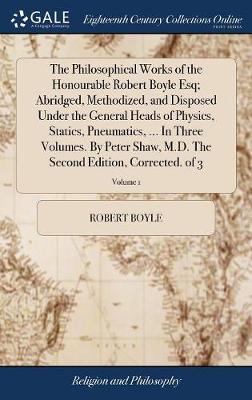 Book cover for The Philosophical Works of the Honourable Robert Boyle Esq; Abridged, Methodized, and Disposed Under the General Heads of Physics, Statics, Pneumatics, ... in Three Volumes. by Peter Shaw, M.D. the Second Edition, Corrected. of 3; Volume 1