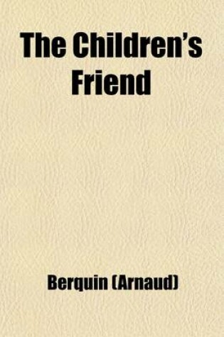 Cover of The Children's Friend (Volume 1); The Little Brother. Little Jack. a Good Heart Compensates for Many Indiscretions. the Three Cakes. the Deserter. Blind Man's Buff. the Conjuring Bird. the Little Fiddler. Vanity Punished. the Veteram Dismissed with Honor.