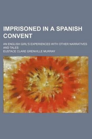 Cover of Imprisoned in a Spanish Convent; An English Girl's Experiences with Other Narratives and Tales