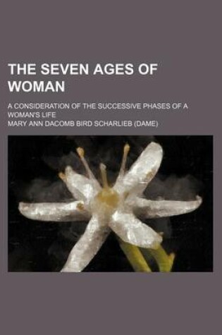 Cover of The Seven Ages of Woman; A Consideration of the Successive Phases of a Woman's Life