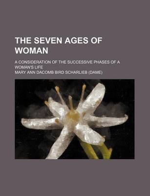 Book cover for The Seven Ages of Woman; A Consideration of the Successive Phases of a Woman's Life