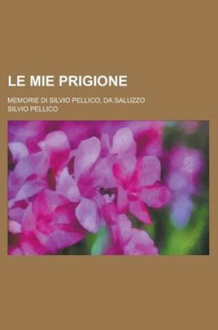 Cover of Le Mie Prigione; Memorie Di Silvio Pellico, Da Saluzzo