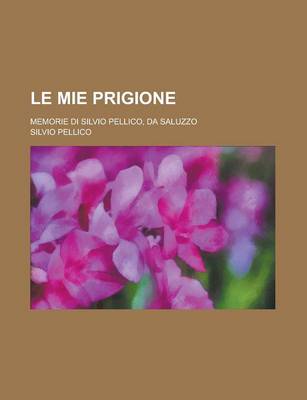 Book cover for Le Mie Prigione; Memorie Di Silvio Pellico, Da Saluzzo