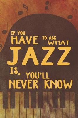 Book cover for If You Have To Ask What Jazz Is, You'll Never Know